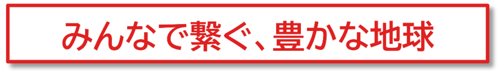 展示テーマ「みんなで繋ぐ、豊かな地球」